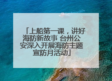 上船第一课，讲好海防新故事 台州公安深入开展海防主题宣防月活动