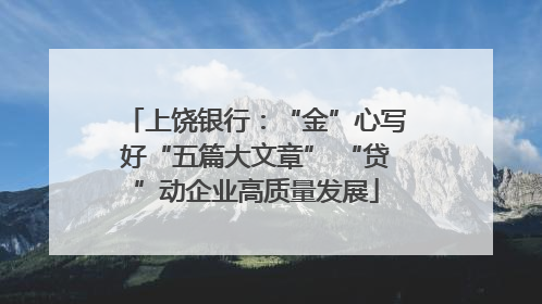 上饶银行：“金”心写好“五篇大文章” “贷”动企业高质量发展