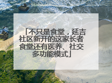 不只是食堂，延吉社区新开的这家长者食堂还有医养、社交多功能模式