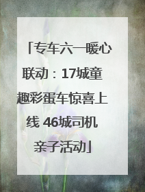专车六一暖心联动：17城童趣彩蛋车惊喜上线 46城司机亲子活动