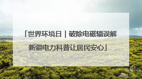 世界环境日｜破除电磁辐误解 新疆电力科普让居民安心
