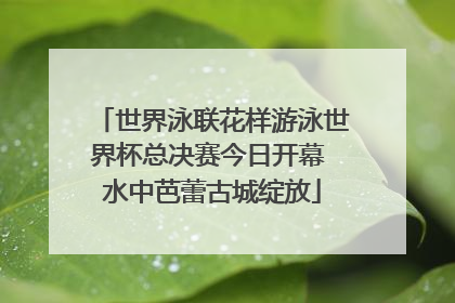 世界泳联花样游泳世界杯总决赛今日开幕 水中芭蕾古城绽放