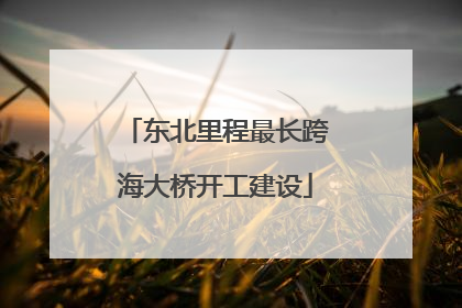 东北里程最长跨海大桥开工建设