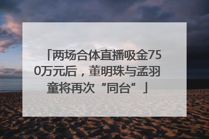两场合体直播吸金750万元后，董明珠与孟羽童将再次“同台”