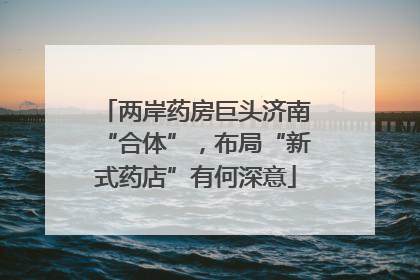 两岸药房巨头济南“合体”，布局“新式药店”有何深意