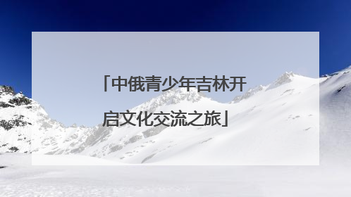 中俄青少年吉林开启文化交流之旅