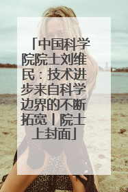 中国科学院院士刘维民：技术进步来自科学边界的不断拓宽丨院士上封面