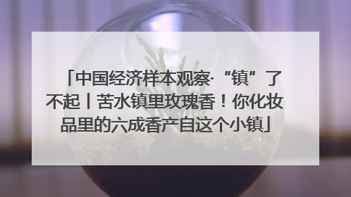 中国经济样本观察·“镇”了不起丨苦水镇里玫瑰香！你化妆品里的六成香产自这个小镇