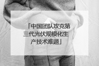 中国团队攻克第三代光伏规模化生产技术难题