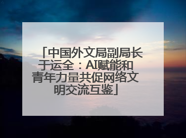 中国外文局副局长于运全：AI赋能和青年力量共促网络文明交流互鉴