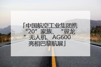 中国航空工业集团携“20”家族、“翼龙”无人机、AG600亮相巴黎航展