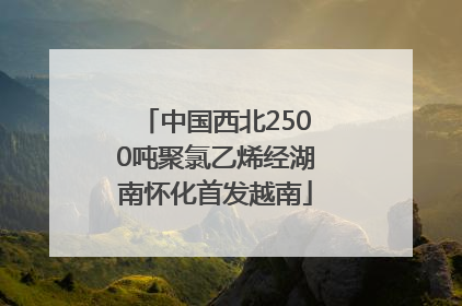 中国西北2500吨聚氯乙烯经湖南怀化首发越南