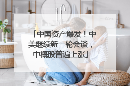 中国资产爆发！中美继续新一轮会谈，中概股普遍上涨