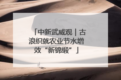 中新武威观｜古浪织就农业节水增效“新锦缎”