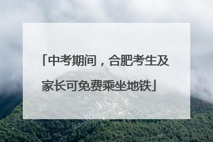 中考期间，合肥考生及家长可免费乘坐地铁