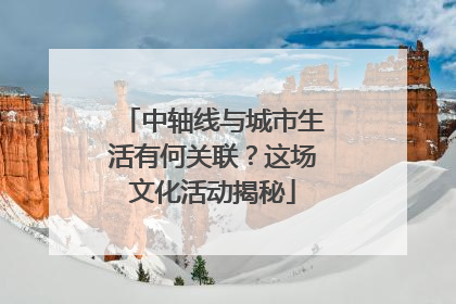 中轴线与城市生活有何关联？这场文化活动揭秘