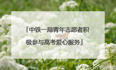 中铁一局青年志愿者积极参与高考爱心服务
