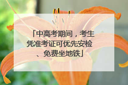中高考期间，考生凭准考证可优先安检、免费坐地铁