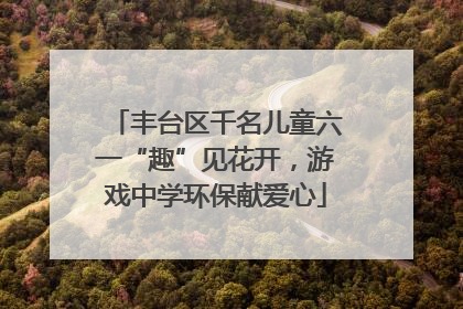 丰台区千名儿童六一“趣”见花开，游戏中学环保献爱心