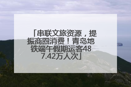 串联文旅资源，提振商圈消费！青岛地铁端午假期运客487.42万人次