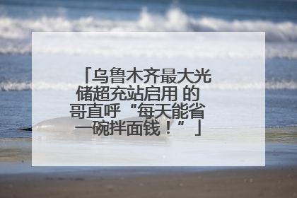 乌鲁木齐最大光储超充站启用 的哥直呼“每天能省一碗拌面钱！”
