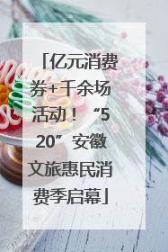 亿元消费券+千余场活动！“520”安徽文旅惠民消费季启幕