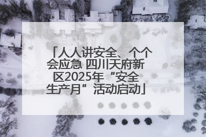 人人讲安全、个个会应急 四川天府新区2025年“安全生产月”活动启动