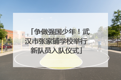 争做强国少年！武汉市张家铺学校举行新队员入队仪式