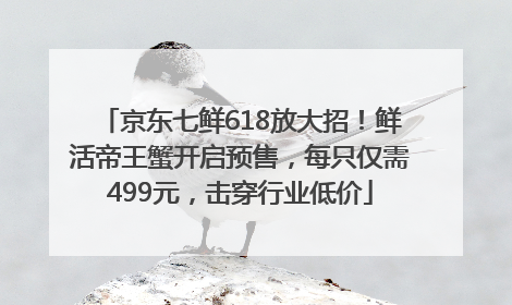 京东七鲜618放大招！鲜活帝王蟹开启预售，每只仅需499元，击穿行业低价