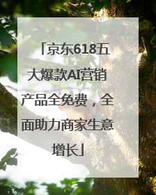 京东618五大爆款AI营销产品全免费，全面助力商家生意增长