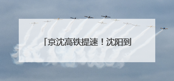 京沈高铁提速！沈阳到北京2小时29分！