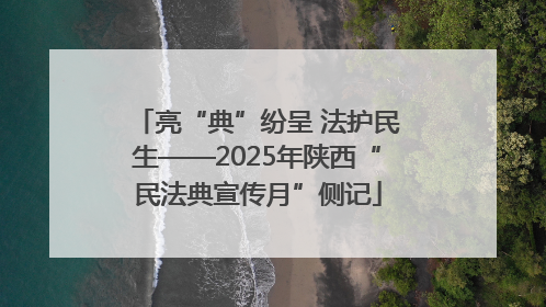 亮“典”纷呈 法护民生——2025年陕西“民法典宣传月”侧记