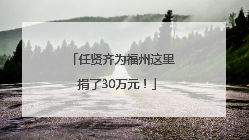 任贤齐为福州这里捐了30万元！