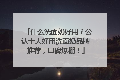 什么洗面奶好用？公认十大好用洗面奶品牌推荐，口碑爆棚！