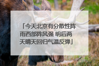 今天北京有分散性阵雨西部阵风强 明后两天晴天回归气温反弹