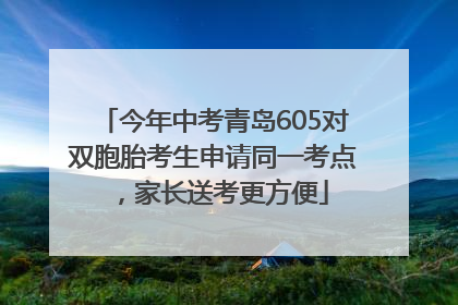 今年中考青岛605对双胞胎考生申请同一考点，家长送考更方便