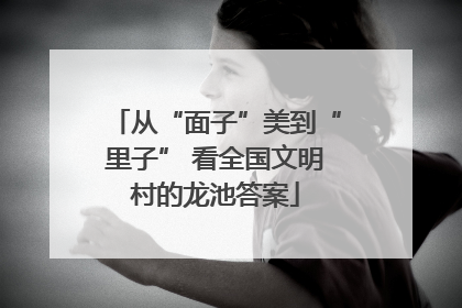从“面子”美到“里子” 看全国文明村的龙池答案