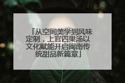 从空间美学到风味定制，上官四果汤以文化赋能开启闽南传统甜品新篇章