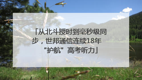 从北斗授时到毫秒级同步，世邦通信连续18年“护航”高考听力