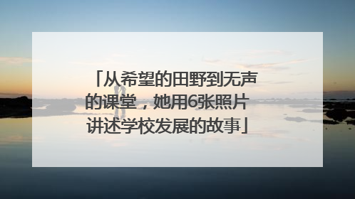 从希望的田野到无声的课堂，她用6张照片讲述学校发展的故事