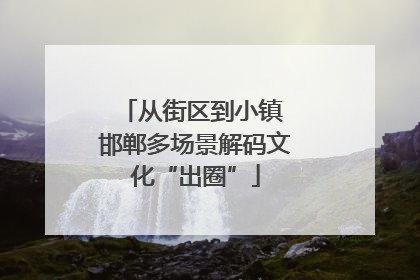 从街区到小镇 邯郸多场景解码文化“出圈”