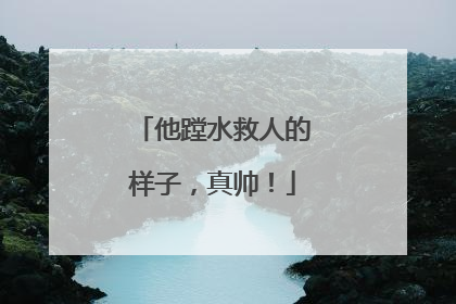 他蹚水救人的样子，真帅！