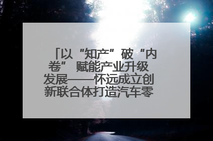 以“知产”破“内卷” 赋能产业升级发展——怀远成立创新联合体打造汽车零部件产业新高地