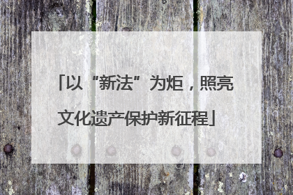 以“新法”为炬，照亮文化遗产保护新征程