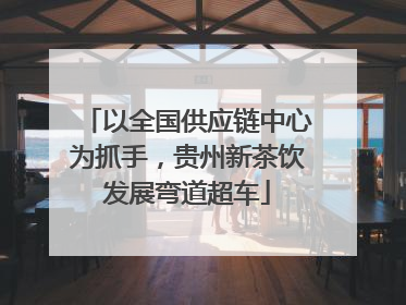 以全国供应链中心为抓手，贵州新茶饮发展弯道超车