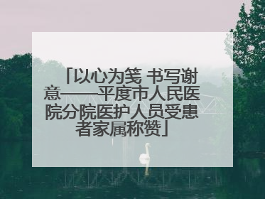 以心为笺 书写谢意——平度市人民医院分院医护人员受患者家属称赞