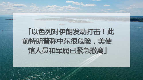以色列对伊朗发动打击！此前特朗普称中东很危险，美使馆人员和军属已紧急撤离