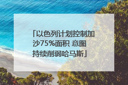 以色列计划控制加沙75%面积 意图持续削弱哈马斯