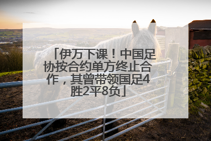 伊万下课！中国足协按合约单方终止合作，其曾带领国足4胜2平8负