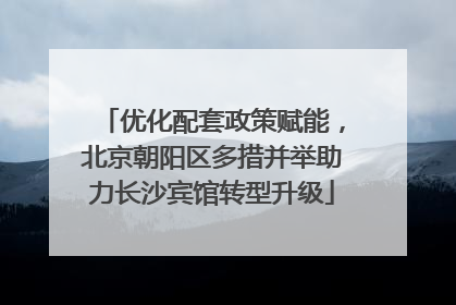 优化配套政策赋能，北京朝阳区多措并举助力长沙宾馆转型升级